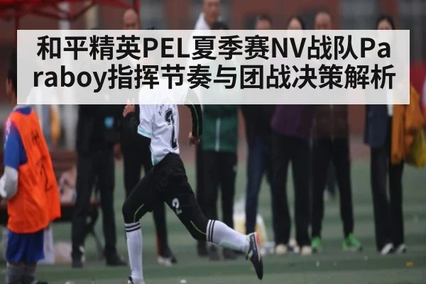 和平精英PEL夏季赛NV战队Paraboy指挥节奏与团战决策解析