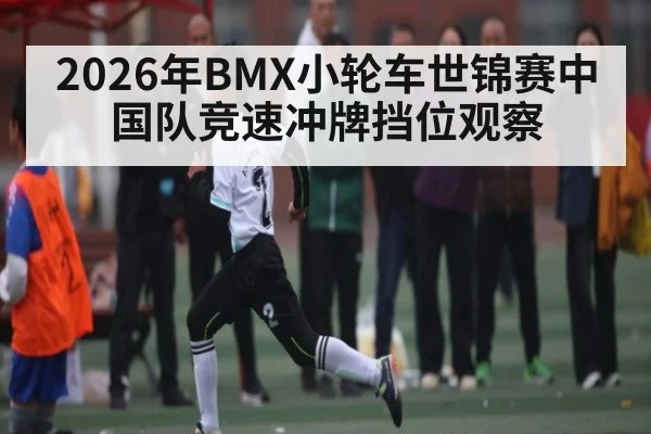 2026年BMX小轮车世锦赛中国队竞速冲牌挡位观察